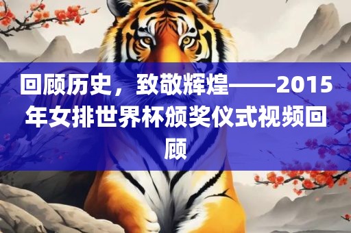 回顾历史，致敬辉煌——2015年女排世界杯颁奖仪式视频回顾