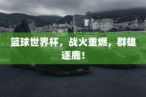 篮球世界杯，战火重燃，群雄逐鹿！