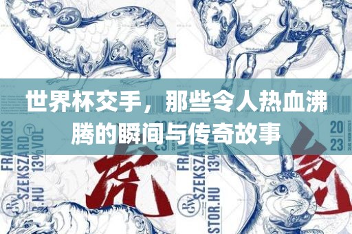 世界杯交手，那些令人热血沸腾的瞬间与传奇故事
