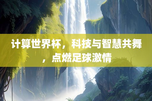 计算世界杯，科技与智慧共舞，点燃足球激情