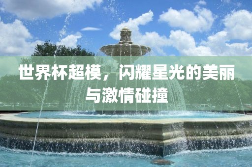 世界杯超模，闪耀星光的美丽与激情碰撞