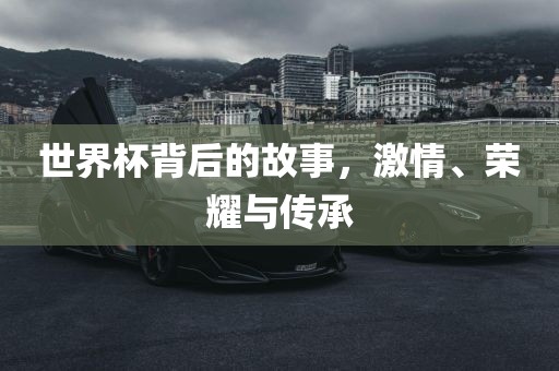 世界杯背后的故事，激情、荣耀与传承