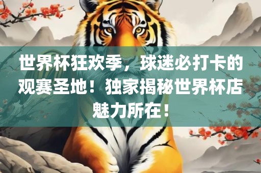 世界杯狂欢季，球迷必打卡的观赛圣地！独家揭秘世界杯店魅力所在！