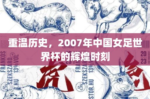 重温历史，2007年中国女足世界杯的辉煌时刻