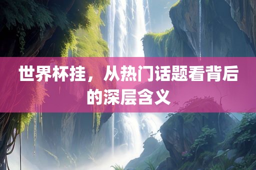 世界杯挂，从热门话题看背后的深层含义