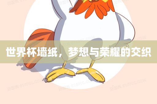 世界杯墙纸，梦想与荣耀的交织