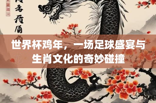 世界杯鸡年，一场足球盛宴与生肖文化的奇妙碰撞