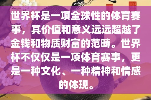 世界杯是一项全球性的体育赛事，其价值和意义远远超越了金钱和物质财富的范畴。世界杯不仅仅是一项体育赛事，更是一种文化、一种精神和情感的体现。