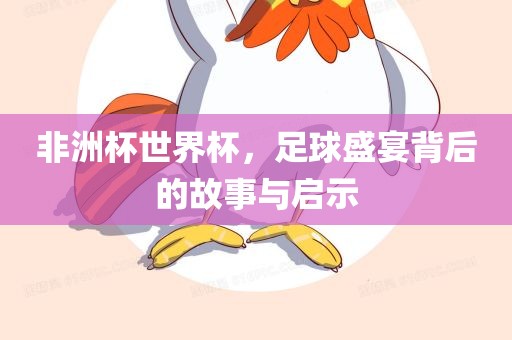 非洲杯世界杯，足球盛宴背后的故事与启示
