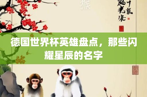 德国世界杯英雄盘点，那些闪耀星辰的名字