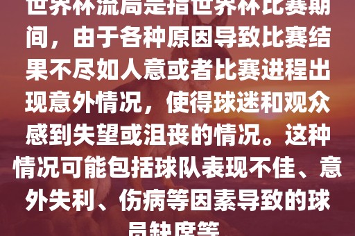 世界杯流局是指世界杯比赛期间，由于各种原因导致比赛结果不尽如人意或者比赛进程出现意外情况，使得球迷和观众感到失望或沮丧的情况。这种情况可能包括球队表现不佳、意外失利、伤病等因素导致的球员缺席等。