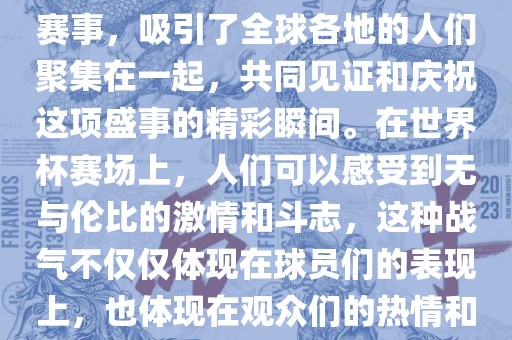 世界杯是一项激动人心的体育赛事，吸引了全球各地的人们聚集在一起，共同见证和庆祝这项盛事的精彩瞬间。在世界杯赛场上，人们可以感受到无与伦比的激情和斗志，这种战气不仅仅体现在球员们的表现上，也体现在观众们的热情和期待中。