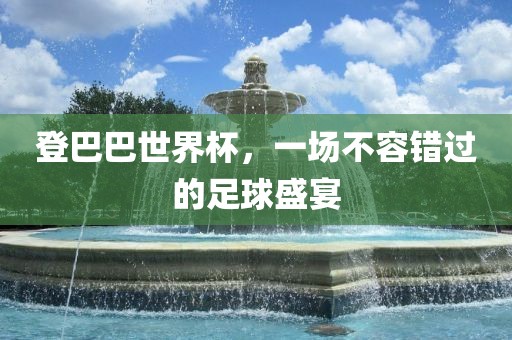 登巴巴世界杯，一场不容错过的足球盛宴