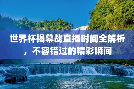 世界杯揭幕战直播时间全解析，不容错过的精彩瞬间