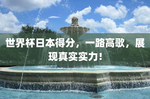 世界杯日本得分，一路高歌，展现真实实力！