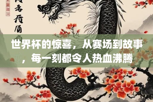 世界杯的惊喜，从赛场到故事，每一刻都令人热血沸腾