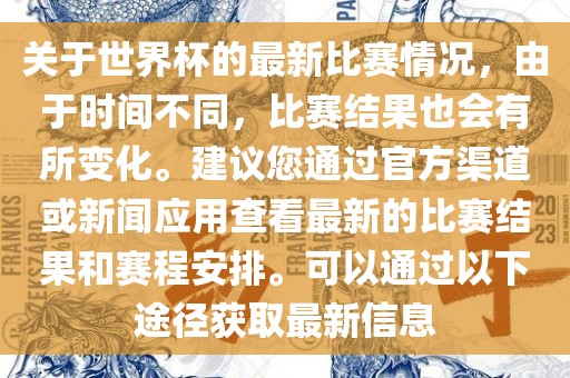 关于世界杯的最新比赛情况，由于时间不同，比赛结果也会有所变化。建议您通过官方渠道或新闻应用查看最新的比赛结果和赛程安排。可以通过以下途径获取最新信息