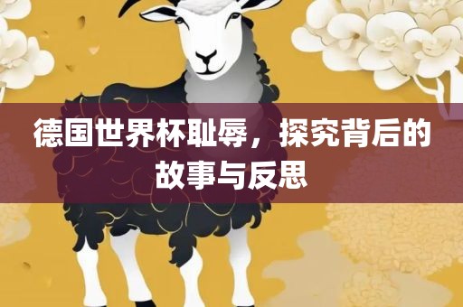 德国世界杯耻辱，探究背后的故事与反思