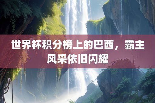 世界杯积分榜上的巴西，霸主风采依旧闪耀