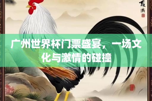 广州世界杯门票盛宴，一场文化与激情的碰撞
