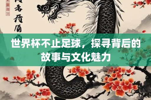 世界杯不止足球，探寻背后的故事与文化魅力