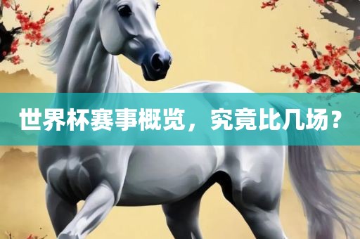 世界杯赛事概览，究竟比几场？
