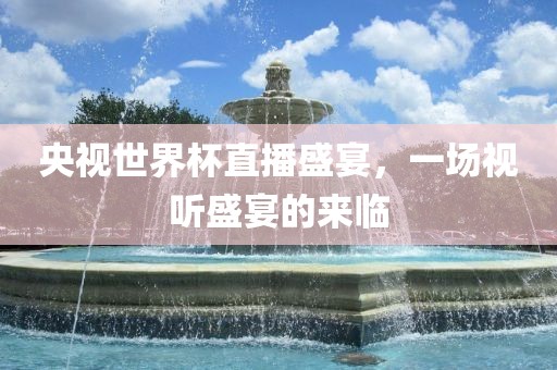 央视世界杯直播盛宴，一场视听盛宴的来临