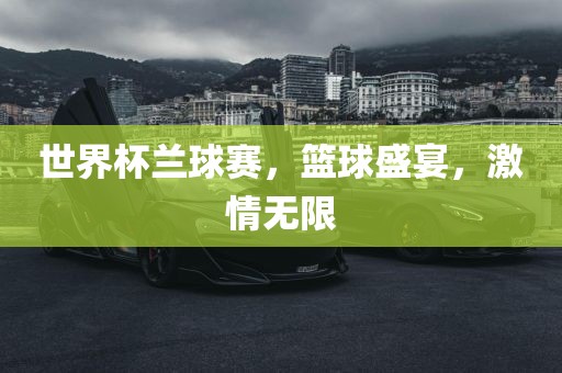 世界杯兰球赛，篮球盛宴，激情无限