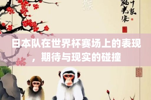 日本队在世界杯赛场上的表现，期待与现实的碰撞