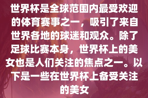 世界杯是全球范围内最受欢迎的体育赛事之一，吸引了来自世界各地的球迷和观众。除了足球比赛本身，世界杯上的美女也是人们关注的焦点之一。以下是一些在世界杯上备受关注的美女