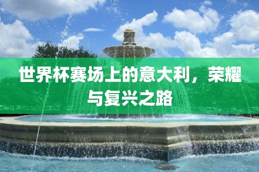 世界杯赛场上的意大利，荣耀与复兴之路