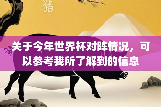 关于今年世界杯对阵情况，可以参考我所了解到的信息