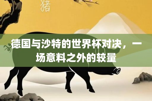 德国与沙特的世界杯对决，一场意料之外的较量