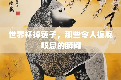 世界杯掉链子，那些令人扼腕叹息的瞬间