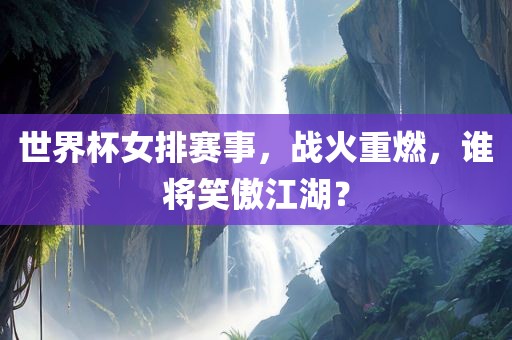 世界杯女排赛事，战火重燃，谁将笑傲江湖？