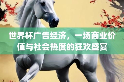 世界杯广告经济，一场商业价值与社会热度的狂欢盛宴