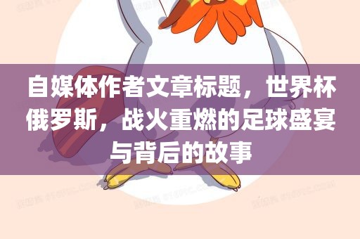 自媒体作者文章标题，世界杯俄罗斯，战火重燃的足球盛宴与背后的故事
