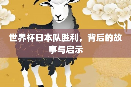世界杯日本队胜利，背后的故事与启示
