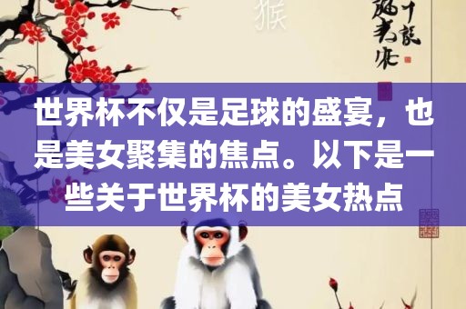 世界杯不仅是足球的盛宴，也是美女聚集的焦点。以下是一些关于世界杯的美女热点