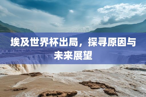埃及世界杯出局，探寻原因与未来展望