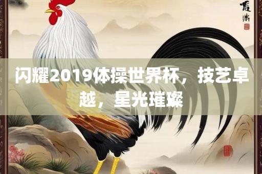 闪耀2019体操世界杯，技艺卓越，星光璀璨