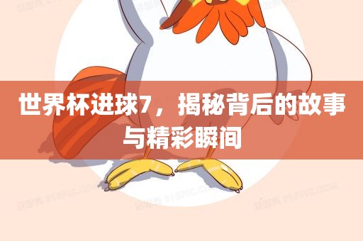 世界杯进球7，揭秘背后的故事与精彩瞬间