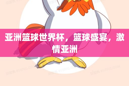 亚洲篮球世界杯，篮球盛宴，激情亚洲