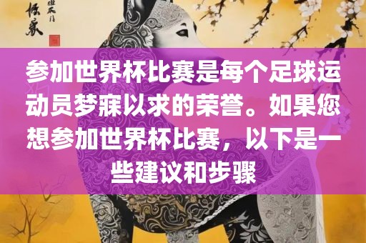 参加世界杯比赛是每个足球运动员梦寐以求的荣誉。如果您想参加世界杯比赛，以下是一些建议和步骤