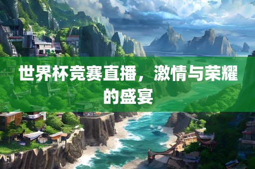 世界杯竞赛直播，激情与荣耀的盛宴