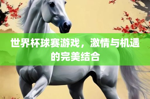 世界杯球赛游戏，激情与机遇的完美结合