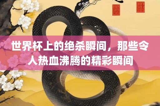 世界杯上的绝杀瞬间，那些令人热血沸腾的精彩瞬间