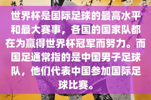 世界杯是国际足球的最高水平和最大赛事，各国的国家队都在为赢得世界杯冠军而努力。而国足通常指的是中国男子足球队，他们代表中国参加国际足球比赛。