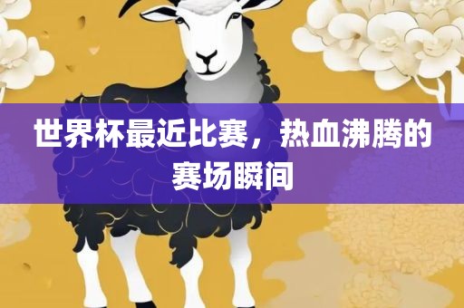 世界杯最近比赛，热血沸腾的赛场瞬间