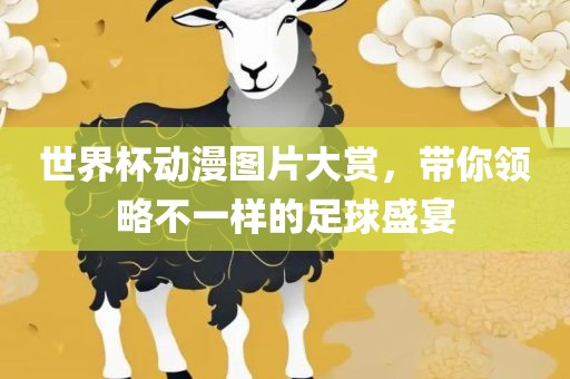 世界杯动漫图片大赏，带你领略不一样的足球盛宴
